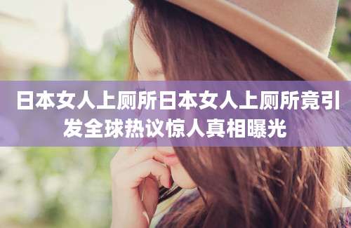 日本女人上厕所日本女人上厕所竟引发全球热议惊人真相曝光