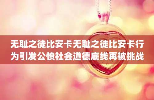 无耻之徒比安卡无耻之徒比安卡行为引发公愤社会道德底线再被挑战