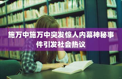 施万中施万中突发惊人内幕神秘事件引发社会热议