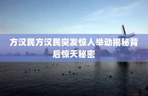 方汉民方汉民突发惊人举动揭秘背后惊天秘密
