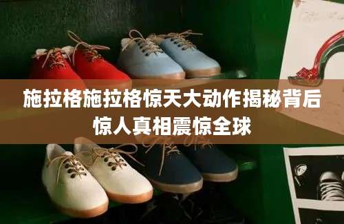 施拉格施拉格惊天大动作揭秘背后惊人真相震惊全球