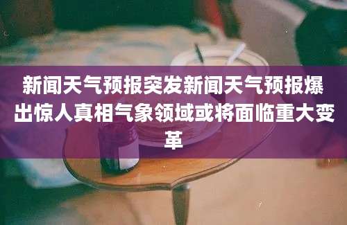 新闻天气预报突发新闻天气预报爆出惊人真相气象领域或将面临重大变革