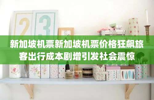 新加坡机票新加坡机票价格狂飙旅客出行成本剧增引发社会震惊