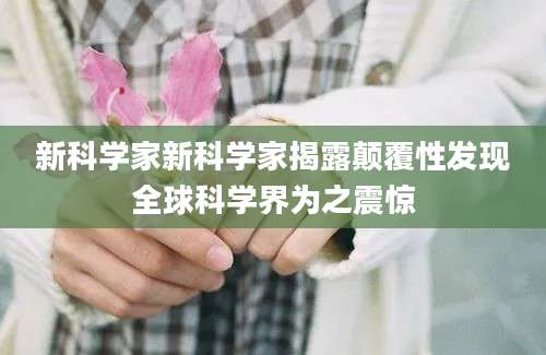新科学家新科学家揭露颠覆性发现全球科学界为之震惊