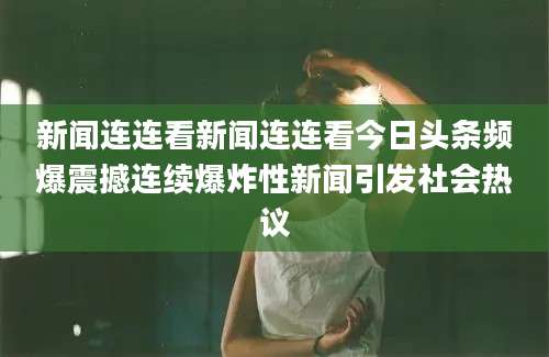 新闻连连看新闻连连看今日头条频爆震撼连续爆炸性新闻引发社会热议