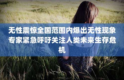 无性震惊全国范围内爆出无性现象专家紧急呼吁关注人类未来生存危机