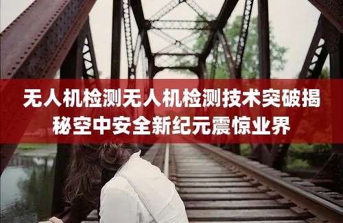无人机检测无人机检测技术突破揭秘空中安全新纪元震惊业界
