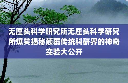 无厘头科学研究所无厘头科学研究所爆笑揭秘颠覆传统科研界的神奇实验大公开