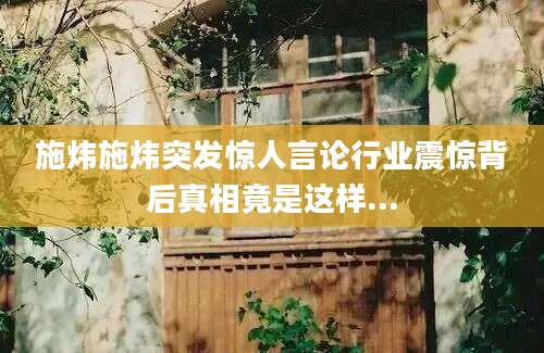 施炜施炜突发惊人言论行业震惊背后真相竟是这样...