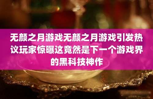 无颜之月游戏无颜之月游戏引发热议玩家惊曝这竟然是下一个游戏界的黑科技神作