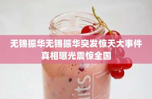 无锡振华无锡振华突发惊天大事件真相曝光震惊全国