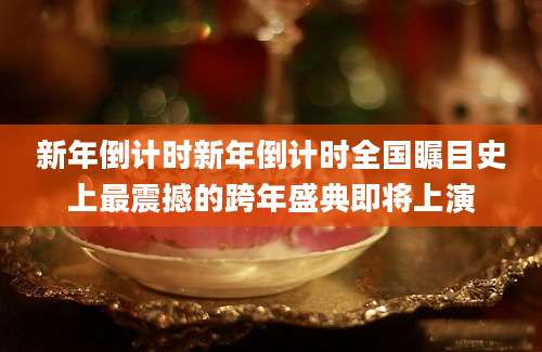 新年倒计时新年倒计时全国瞩目史上最震撼的跨年盛典即将上演