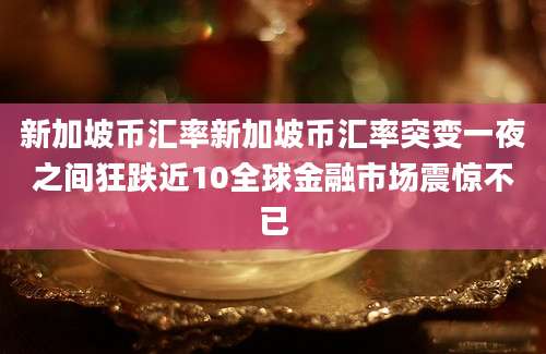 新加坡币汇率新加坡币汇率突变一夜之间狂跌近10全球金融市场震惊不已