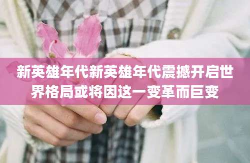 新英雄年代新英雄年代震撼开启世界格局或将因这一变革而巨变