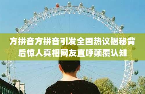 方拼音方拼音引发全国热议揭秘背后惊人真相网友直呼颠覆认知