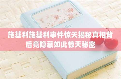 施基利施基利事件惊天揭秘真相背后竟隐藏如此惊天秘密