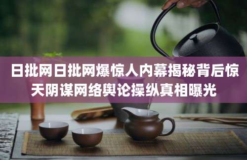 日批网日批网爆惊人内幕揭秘背后惊天阴谋网络舆论操纵真相曝光
