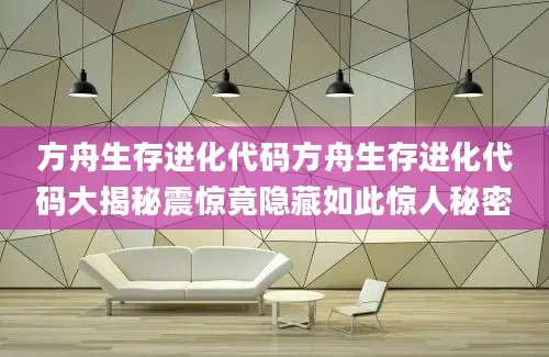 方舟生存进化代码方舟生存进化代码大揭秘震惊竟隐藏如此惊人秘密