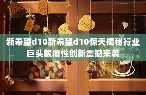 新希望d10新希望d10惊天揭秘行业巨头颠覆性创新震撼来袭