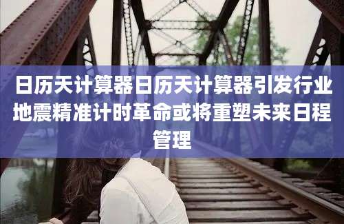日历天计算器日历天计算器引发行业地震精准计时革命或将重塑未来日程管理