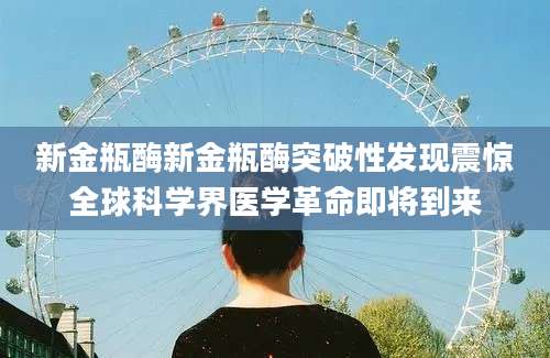 新金瓶酶新金瓶酶突破性发现震惊全球科学界医学革命即将到来