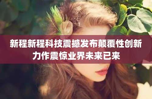 新程新程科技震撼发布颠覆性创新力作震惊业界未来已来