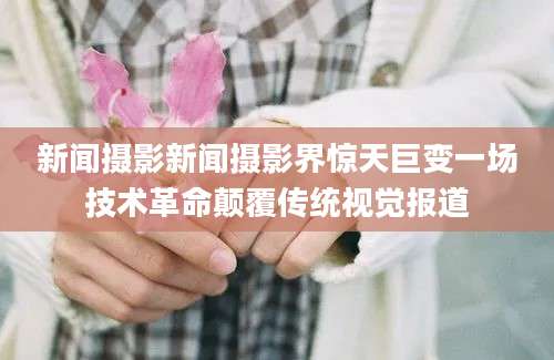 新闻摄影新闻摄影界惊天巨变一场技术革命颠覆传统视觉报道