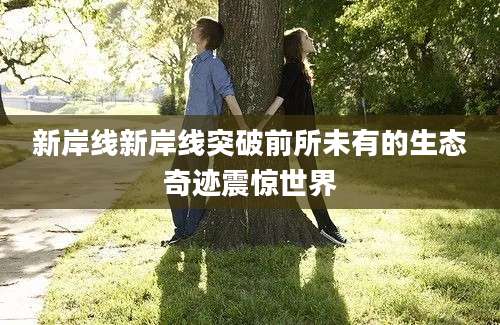 新岸线新岸线突破前所未有的生态奇迹震惊世界