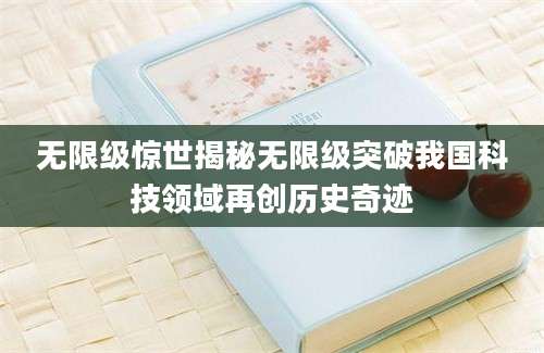 无限级惊世揭秘无限级突破我国科技领域再创历史奇迹