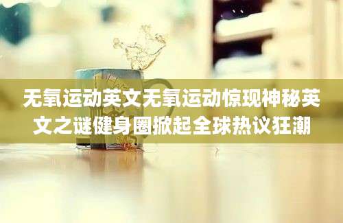 无氧运动英文无氧运动惊现神秘英文之谜健身圈掀起全球热议狂潮