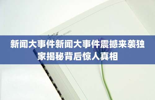 新闻大事件新闻大事件震撼来袭独家揭秘背后惊人真相
