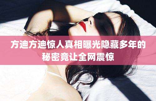 方迪方迪惊人真相曝光隐藏多年的秘密竟让全网震惊