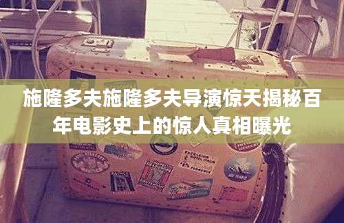 施隆多夫施隆多夫导演惊天揭秘百年电影史上的惊人真相曝光
