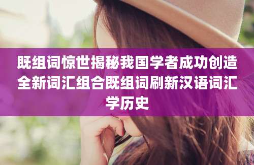既组词惊世揭秘我国学者成功创造全新词汇组合既组词刷新汉语词汇学历史