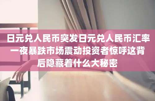 日元兑人民币突发日元兑人民币汇率一夜暴跌市场震动投资者惊呼这背后隐藏着什么大秘密
