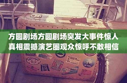 方圆剧场方圆剧场突发大事件惊人真相震撼演艺圈观众惊呼不敢相信