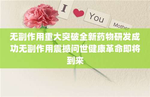 无副作用重大突破全新药物研发成功无副作用震撼问世健康革命即将到来