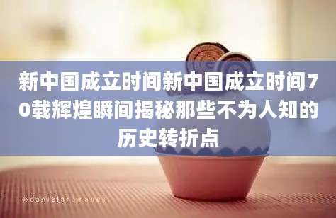 新中国成立时间新中国成立时间70载辉煌瞬间揭秘那些不为人知的历史转折点