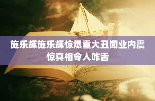 施乐辉施乐辉惊爆重大丑闻业内震惊真相令人咋舌