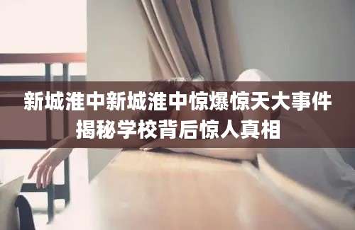 新城淮中新城淮中惊爆惊天大事件揭秘学校背后惊人真相