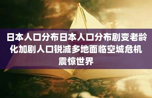 日本人口分布日本人口分布剧变老龄化加剧人口锐减多地面临空城危机震惊世界