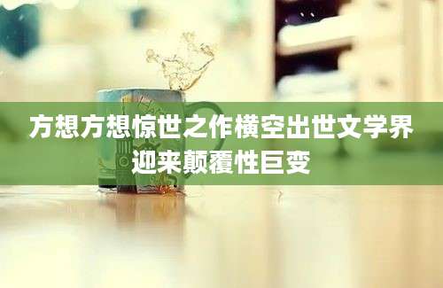 方想方想惊世之作横空出世文学界迎来颠覆性巨变