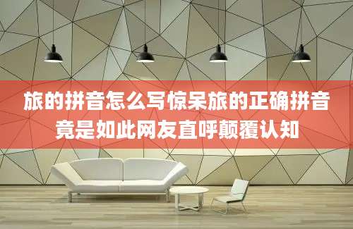 旅的拼音怎么写惊呆旅的正确拼音竟是如此网友直呼颠覆认知