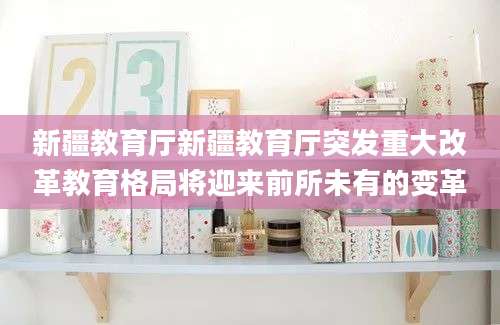新疆教育厅新疆教育厅突发重大改革教育格局将迎来前所未有的变革
