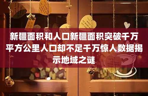 新疆面积和人口新疆面积突破千万平方公里人口却不足千万惊人数据揭示地域之谜