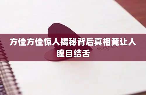 方佳方佳惊人揭秘背后真相竟让人瞠目结舌