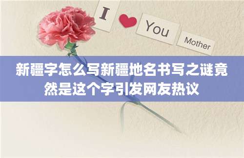 新疆字怎么写新疆地名书写之谜竟然是这个字引发网友热议