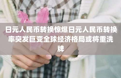 日元人民币转换惊爆日元人民币转换率突发巨变全球经济格局或将重洗牌