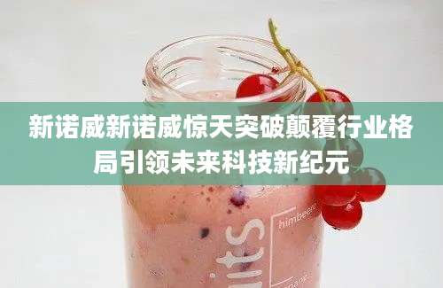 新诺威新诺威惊天突破颠覆行业格局引领未来科技新纪元