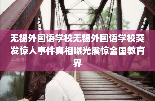无锡外国语学校无锡外国语学校突发惊人事件真相曝光震惊全国教育界
